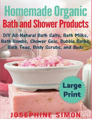 Homemade Organic Bath and Shower Products ***Large Print Edition***: DIY All-Natural Bath Salts, Bath Milks, Bath Bombs, Shower Gels, Bubble Baths, Bath Teas, Body Scrubs and Suds - Simon, Josephine