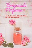 Homemade Perfume: Create Exquisite, Naturally Smell for You and Everyone: Gift Ideas for Holiday