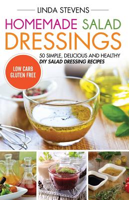 Homemade Salad Dressings: 50 Simple, Delicious And Healthy DIY Salad Dressing Recipes - Stevens, Linda