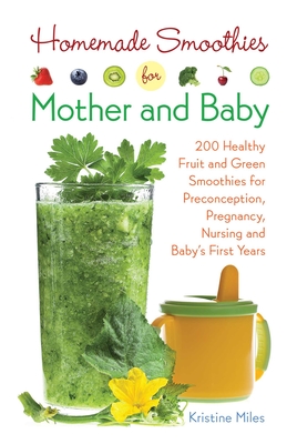 Homemade Smoothies for Mother and Baby: 300 Healthy Fruit and Green Smoothies for Preconception, Pregnancy, Nursing and Baby's First Years - Miles, Kristine