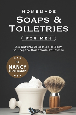 Homemade Soaps & Toiletries for Men: All-Natural Collection of Easy to Prepare Homemade Toiletries - Silverman, Nancy