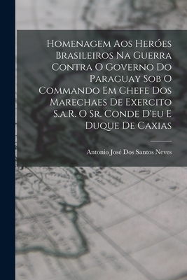 Homenagem Aos Her?es Brasileiros Na Guerra Contra O Governo Do Paraguay Sob O Commando Em Chefe Dos Marechaes De Exercito S.a.R. O Sr. Conde D'eu E Duque De Caxias - Neves, Antonio Jos? Dos Santos