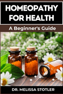 Homeopathy for Health: Comprehensive Guide To Natural Remedies, Holistic Healing, And Personalized Treatments For Optimal Wellness