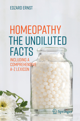 Homeopathy - The Undiluted Facts: Including a Comprehensive A-Z Lexicon - Ernst, Edzard, Professor, M.D., Ph.D., FRCP
