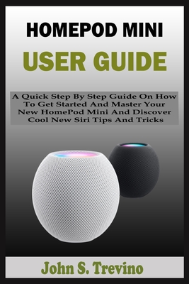 Homepod Mini User Guide: A Quick Step By Step Guide On How To Get Started And Master Your New HomePod Mini And Discover Cool New Siri Tips And Tricks - Trevino, John S