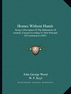 Homes Without Hands: Being A Description Of The Habitations Of Animals, Classed According To Their Principle Of Construction (1865)
