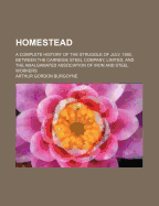 Homestead: A Complete History Of The Struggle Of July, 1892, Between The Carnegie Steel Company, Limited, And The Amalgamated Association Of Iron And Steel Workers