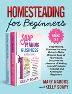 Homesteading for Beginners (2 Books in 1): Soap Making Business An easy Guide to Make Organic Soap at Your house, Discover the pleasure of Making Natural Products + Crochet and Knitting for Beginners
