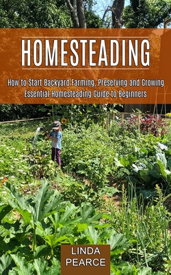 Homesteading: How to Start Backyard Farming, Preserving and Growing (Essential Homesteading Guide to Beginners) - Pearce, Linda