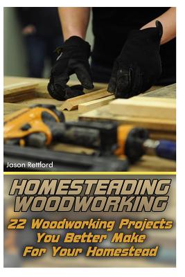 Homesteading Woodworking: 22 Woodworking Projects You Better Make For Your Homestead - Rettford, Jason