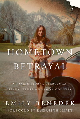 Hometown Betrayal: A Tragic Story of Secrecy and Sexual Abuse in Mormon Country - Benedek, Emily