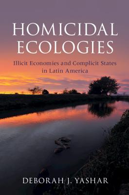 Homicidal Ecologies: Illicit Economies and Complicit States in Latin America - Yashar, Deborah J.