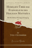Homilien Uber Das Evangelium Des Heiligen Matthaus, Vol. 1: Mit Kirchlicher Druckgenehmigung (Classic Reprint)