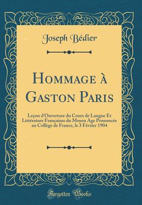 Hommage ? Gaston Paris; le?on d'ouverture du cours de langue et litt?rature fran?aises du moyen age prononc?e au Coll?ge de France, le 3 f?vrier 1904 - Bedier, Joseph