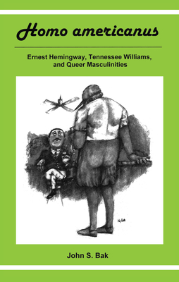 Homo Americanus: Ernest Hemingway, Tennessee Williams, and Queer Masculinities - Bak, John S