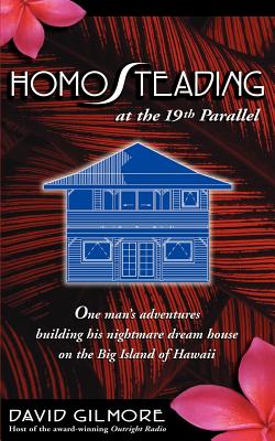 Homosteading at the 19th Parallel: One Man's Adventures Building His Nightmare Dream House on the Big Island of Hawaii - Gilmore, David, Edd