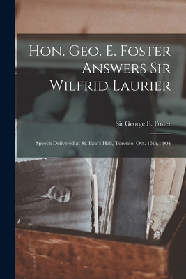 Hon. Geo. E. Foster Answers Sir Wilfrid Laurier [microform]: Speech Delivered at St. Paul's Hall, Toronto, Oct. 15th,1 904 - Foster, George E (George Eulas) Sir (Creator)