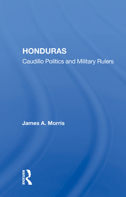 Honduras: Caudillo Politics and Military Rulers - Morris, James a