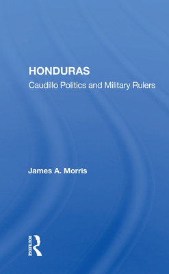 Honduras: Caudillo Politics And Military Rulers - Morris, James A.