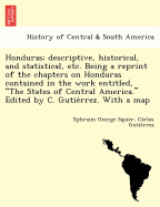 Honduras; Descriptive, Historical, and Statistical, Etc. Being a Reprint of the Chapters on Honduras Contained in the Work Entitled, "The States of Central America." Edited by C. Gutie Rrez. with a Map