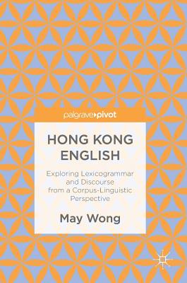 Hong Kong English: Exploring Lexicogrammar and Discourse from a Corpus-Linguistic Perspective - Wong, May