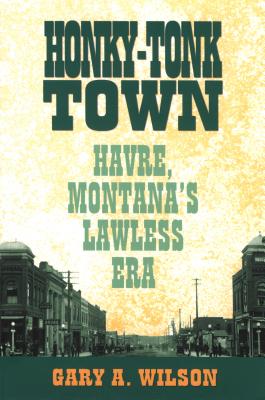Honky-Tonk Town: Havre, Montana's Lawless Era - Wilson, Gary A