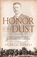 Honor in the Dust: Theodore Roosevelt, War in the Philippines, and the Rise and Fall of America's Imperial Dream