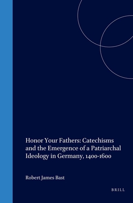 Honor Your Fathers: Catechisms and the Emergence of a Patriarchal Ideology in Germany, 1400-1600 - Bast, Robert J