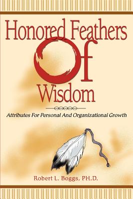 Honored Feathers of Wisdom: Attributes for Personal and Organizational Growth - Boggs, Robert L