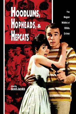 Hoodlums, Hopheads, and Hepcats: Rogue Males of 1950's Crimes - Jacobs, David