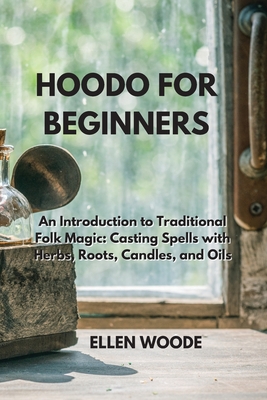 Hoodo for Beginners: An Introduction to Traditional Folk Magic: Casting Spells with Herbs, Roots, Candles, and Oils - Woode, Ellen