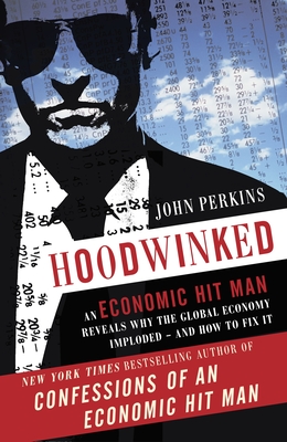 Hoodwinked: An Economic Hit Man Reveals Why the Global Economy IMPLODED -- and How to Fix It - Perkins, John