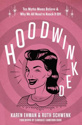 Hoodwinked: Ten Myths Moms Believe and Why We All Need to Knock It Off - Ehman, Karen, and Schwenk, Ruth