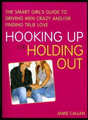 Hooking Up or Holding Out: The Smart Girl's Guide to Driving Men Crazy And/Or Finding True Love - Callan, Jamie