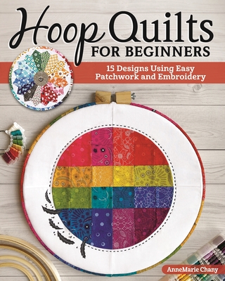 Hoop Quilts for Beginners: 15 Designs Using Easy Patchwork and Embroidery - Chany, Annemarie