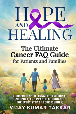 Hope and Healing: The Ultimate Cancer FAQ Guide for Patients and Families: The Ultimate Cancer FAQ Guide for Patients and Families - Takkar, Vijay Kumar