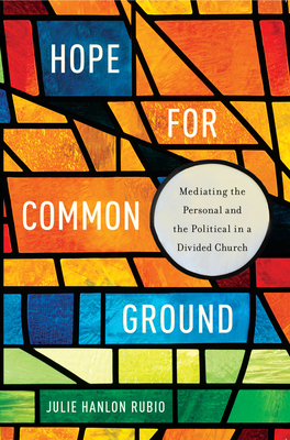 Hope for Common Ground: Mediating the Personal and the Political in a Divided Church - Rubio, Julie Hanlon