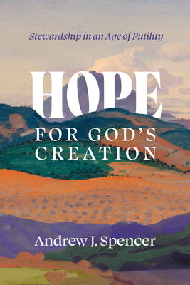 Hope for God's Creation: Stewardship in an Age of Futility - Spencer, Andrew J