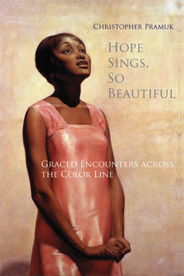 Hope Sings, So Beautiful: Graced Encounters Across the Color Line - Pramuk, Christopher, and Copeland, M Shawn (Foreword by), and Kaplan, Edward (Afterword by)