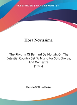 Hora Novissima: The Rhythm of Bernard de Morlaix on the Celestial Country, Set to Music for Soli, Chorus, and Orchestra (1893) - Parker, Horatio William