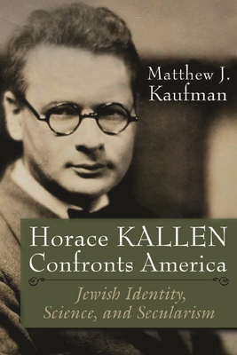 Horace Kallen Confronts America: Jewish Identity, Science, and Secularism - Kaufman, Matthew J