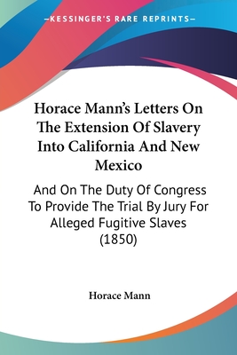 Horace Mann's Letters On The Extension Of Slavery Into California And New Mexico: And On The Duty Of Congress To Provide The Trial By Jury For Alleged Fugitive Slaves (1850) - Mann, Horace
