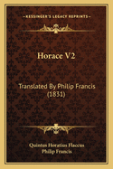 Horace V2: Translated by Philip Francis (1831)