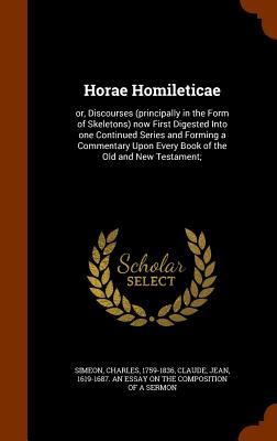 Horae Homileticae: or, Discourses (principally in the Form of Skeletons) now First Digested Into one Continued Series and Forming a Commentary Upon Every Book of the Old and New Testament; - Simeon, Charles, and Claude, Jean 1619-1687 an Essay on the (Creator)