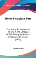 Horae Pelasgicae, Part 1: Containing An Inquiry Into The Origin And Language Of The Pelasgi, Or Ancient Inhabitants Of Greece (1815)