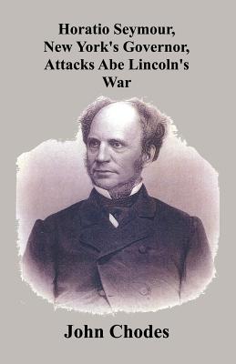 Horatio Seymour, New York's Governor, Attacks Abe Lincoln's War - Chodes, John (Editor), and Seymour, Horatio (Commentaries by)