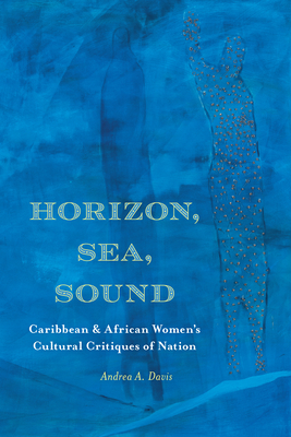 Horizon, Sea, Sound: Caribbean and African Women's Cultural Critiques of Nation - Davis, Andrea A