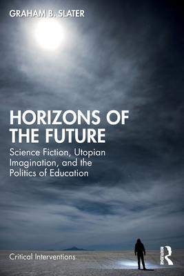 Horizons of the Future: Science Fiction, Utopian Imagination, and the Politics of Education - Slater, Graham B.