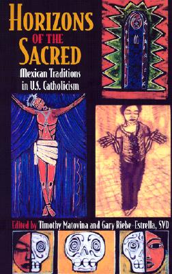 Horizons of the Sacred: Mexican Traditions in U.S. Catholicism - Matovina, Timothy, Professor (Editor), and Riebe-Estrella, Gary (Editor)