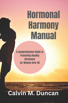 Hormonal Harmony Manual: A Comprehensive Guide to Promoting Healthy Hormones for Women Over 40 - M Duncan, Calvin